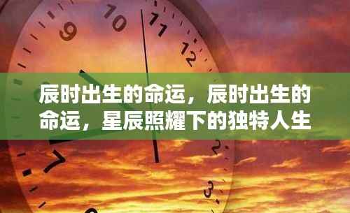 辰时出生的命运,星辰照耀下的独特人生轨迹探索