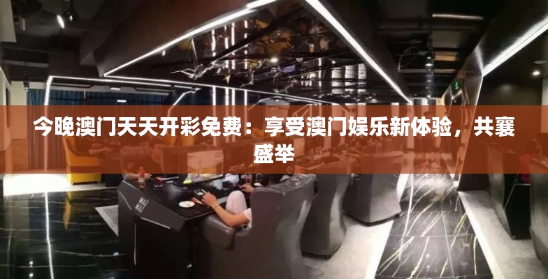 今晚澳门天天开彩免费:享受澳门娱乐新体验,共襄盛举