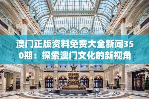 澳门正版资料免费大全新闻350期:探索澳门文化的新视角