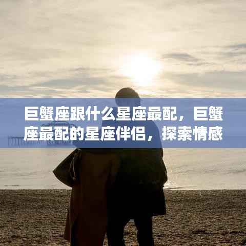 巨蟹座与哪些星座情感共鸣最和谐,探索最佳星座配对伴侣
