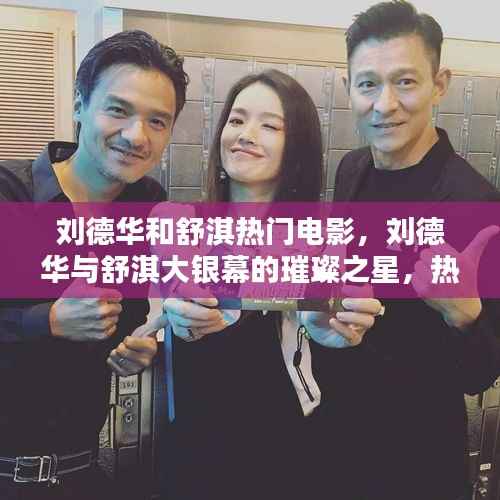 刘德华与舒淇大银幕璀璨之旅,热门电影运势启示