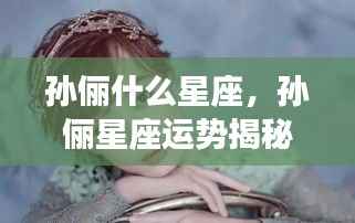 孙俪星座运势揭秘,星象背后的成功秘诀探寻