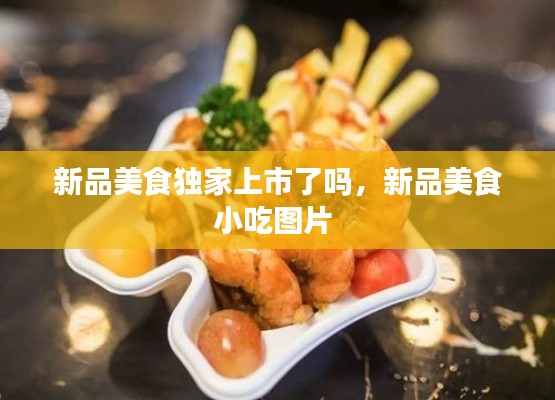 新品美食独家上市了吗,新品美食小吃图片