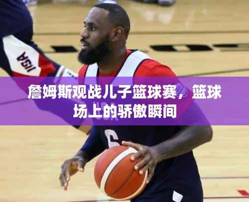詹姆斯观战儿子篮球赛,篮球场上的骄傲瞬间