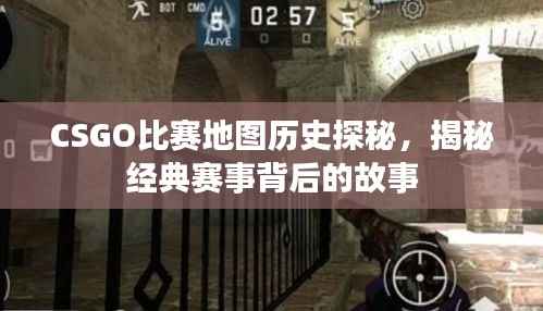 CSGO比赛地图历史探秘,揭秘经典赛事背后的故事