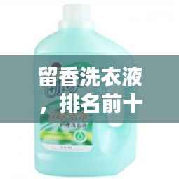 留香洗衣液,排名前十的优选,清洁留香双重保障!