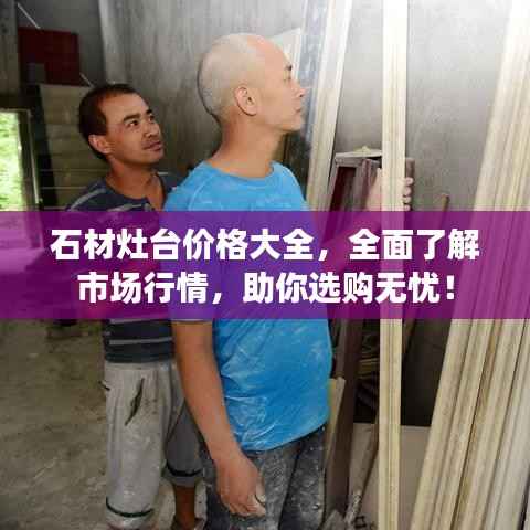 石材灶台价格大全,全面了解市场行情,助你选购无忧!