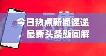 今日热点新闻速递,最新头条新闻解读TOP10