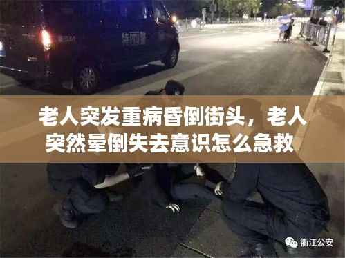 老人突发重病昏倒街头,老人突然晕倒失去意识怎么急救