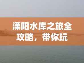 溧阳水库之旅全攻略,带你玩转溧阳!