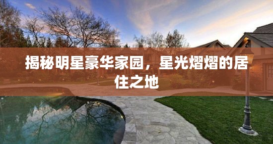 揭秘明星豪华家园,星光熠熠的居住之地