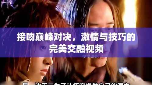 接吻巅峰对决,激情与技巧的完美交融视频