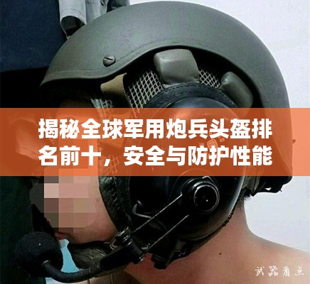 揭秘全球军用炮兵头盔排名前十,安全与防护性能大比拼!