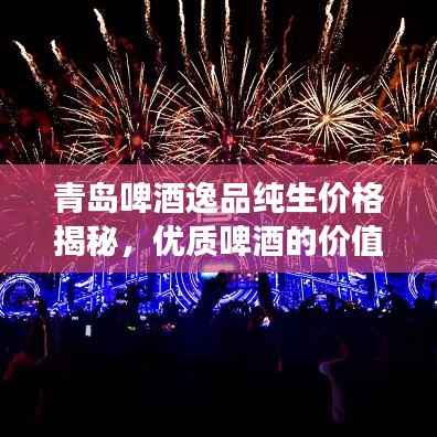 青岛啤酒逸品纯生价格揭秘,优质啤酒的价值之旅