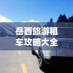 岳西旅游租车攻略大全,畅游美景不迷路!