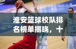 淮安篮球校队排名榜单揭晓,十强队伍荣耀上榜!