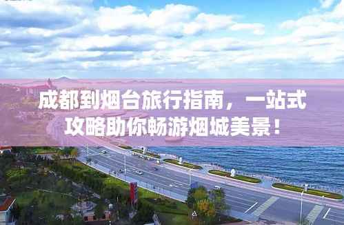 成都到烟台旅行指南,一站式攻略助你畅游烟城美景!