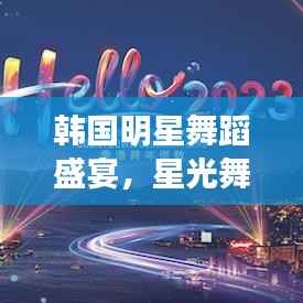 韩国明星舞蹈盛宴,星光舞动下的璀璨之旅