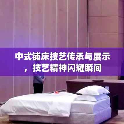 中式铺床技艺传承与展示,技艺精神闪耀瞬间