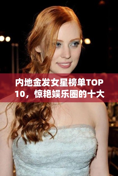 内地金发女星榜单TOP10,惊艳娱乐圈的十大金发女神