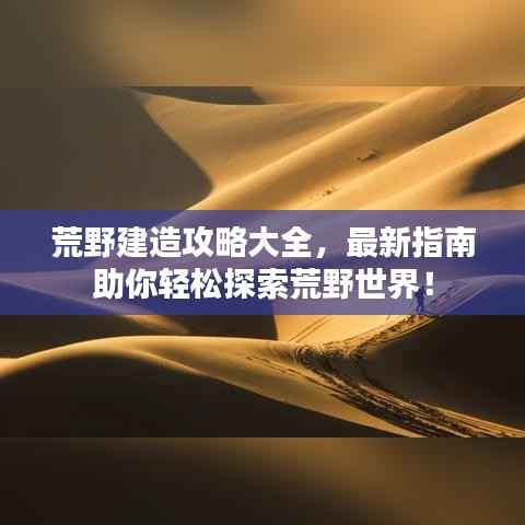 荒野建造攻略大全,最新指南助你轻松探索荒野世界!