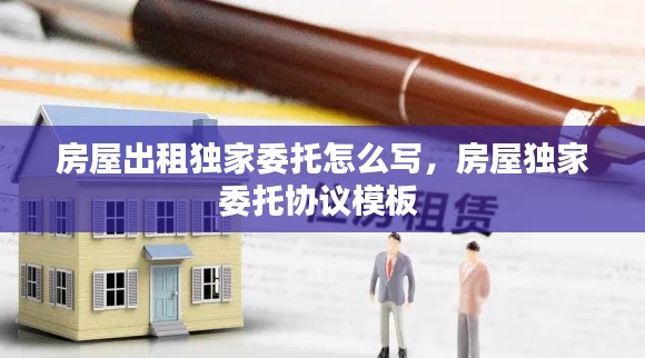 房屋出租独家委托怎么写,房屋独家委托协议模板