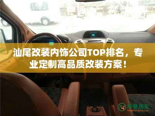 汕尾改装内饰公司TOP排名,专业定制高品质改装方案!