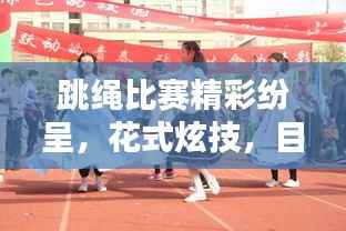 跳绳比赛精彩纷呈,花式炫技,目不暇接!
